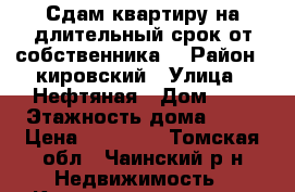 Сдам квартиру на длительный срок от собственника. › Район ­ кировский › Улица ­ Нефтяная › Дом ­ 9 › Этажность дома ­ 17 › Цена ­ 17 000 - Томская обл., Чаинский р-н Недвижимость » Квартиры аренда   . Томская обл.